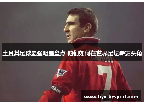 土耳其足球最强明星盘点 他们如何在世界足坛崭露头角