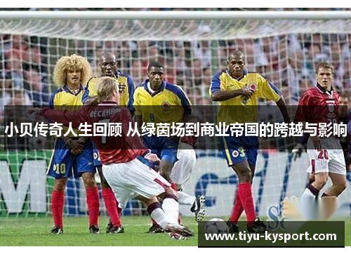 小贝传奇人生回顾 从绿茵场到商业帝国的跨越与影响