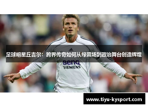 足球明星丘吉尔：跨界传奇如何从绿茵场到政治舞台创造辉煌