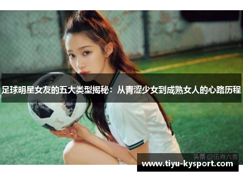 足球明星女友的五大类型揭秘：从青涩少女到成熟女人的心路历程