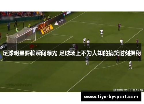 足球明星耍赖瞬间曝光 足球场上不为人知的搞笑时刻揭秘