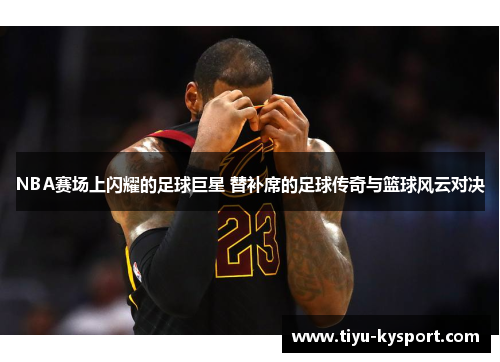 NBA赛场上闪耀的足球巨星 替补席的足球传奇与篮球风云对决