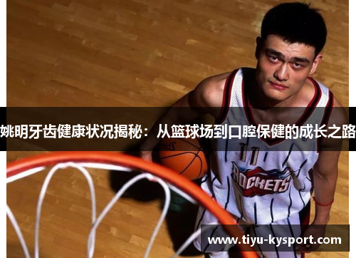 姚明牙齿健康状况揭秘：从篮球场到口腔保健的成长之路