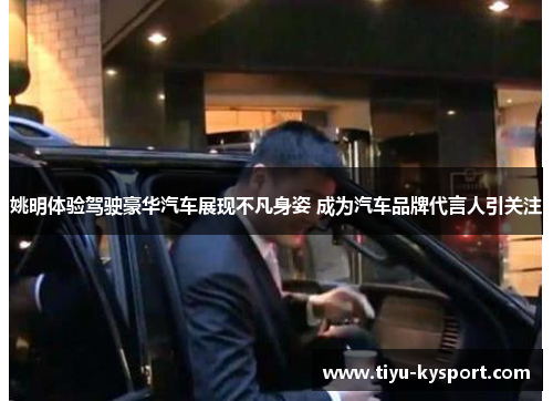姚明体验驾驶豪华汽车展现不凡身姿 成为汽车品牌代言人引关注