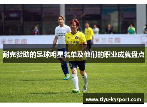 耐克赞助的足球明星名单及他们的职业成就盘点