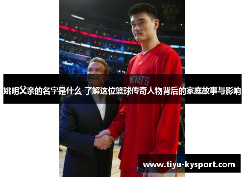 姚明父亲的名字是什么 了解这位篮球传奇人物背后的家庭故事与影响