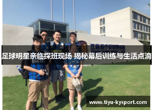 足球明星亲临探班现场 揭秘幕后训练与生活点滴