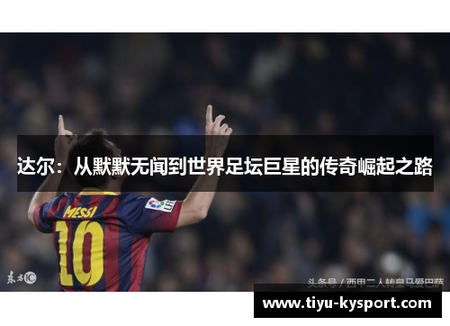 达尔：从默默无闻到世界足坛巨星的传奇崛起之路