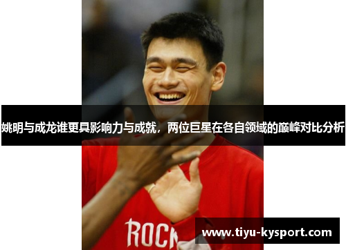姚明与成龙谁更具影响力与成就，两位巨星在各自领域的巅峰对比分析