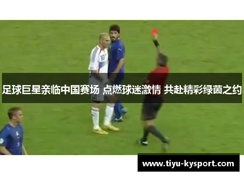 足球巨星亲临中国赛场 点燃球迷激情 共赴精彩绿茵之约