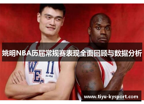 姚明NBA历届常规赛表现全面回顾与数据分析