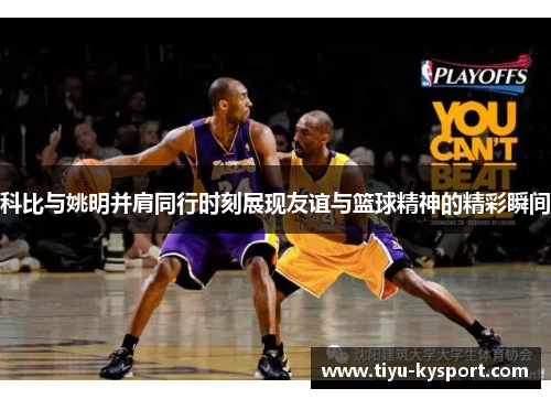 科比与姚明并肩同行时刻展现友谊与篮球精神的精彩瞬间