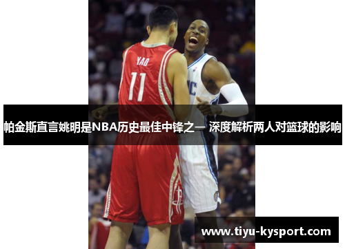 帕金斯直言姚明是NBA历史最佳中锋之一 深度解析两人对篮球的影响