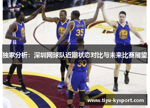 独家分析：深圳网球队近期状态对比与未来比赛展望