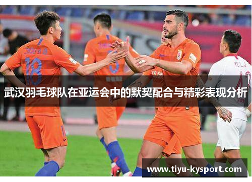 武汉羽毛球队在亚运会中的默契配合与精彩表现分析