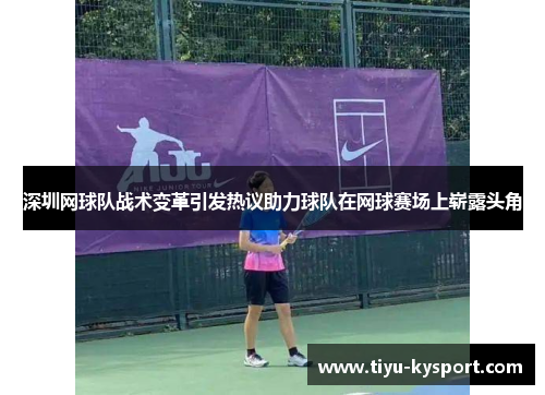 深圳网球队战术变革引发热议助力球队在网球赛场上崭露头角