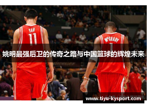 姚明最强后卫的传奇之路与中国篮球的辉煌未来