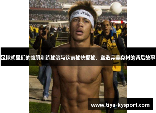 足球明星们的腹肌训练秘笈与饮食秘诀揭秘，塑造完美身材的背后故事