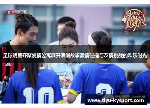 足球明星齐聚爱情公寓展开浪漫故事激情碰撞与友情挑战的欢乐时光