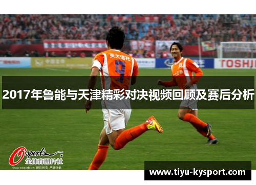 2017年鲁能与天津精彩对决视频回顾及赛后分析