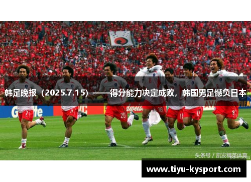 韩足晚报（2025.7.15）——得分能力决定成败，韩国男足憾负日本