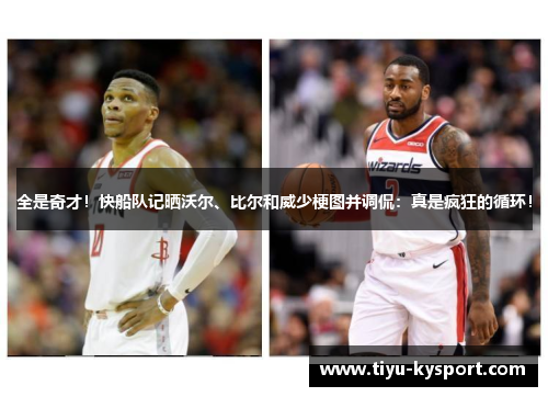 全是奇才！快船队记晒沃尔、比尔和威少梗图并调侃：真是疯狂的循环！