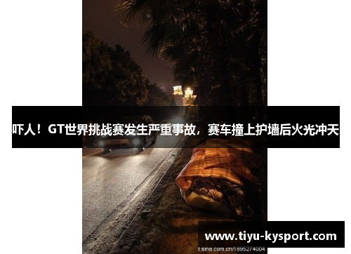 吓人！GT世界挑战赛发生严重事故，赛车撞上护墙后火光冲天