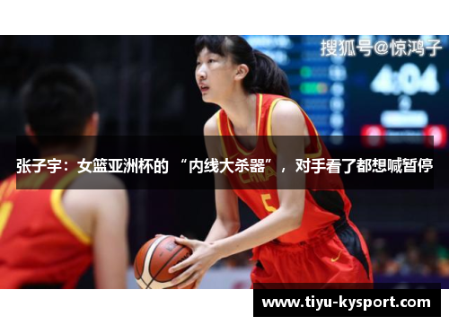 张子宇：女篮亚洲杯的 “内线大杀器”，对手看了都想喊暂停