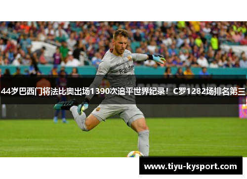 44岁巴西门将法比奥出场1390次追平世界纪录！C罗1282场排名第三